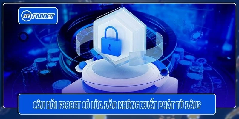 Câu hỏi F88BET có lừa đảo không xuất phát từ đâu?